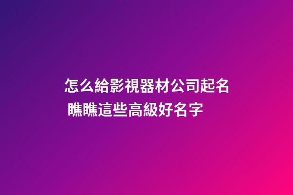 怎么給影視器材公司起名 瞧瞧這些高級好名字-第1張-公司起名-玄機派